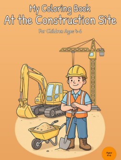 Front cover of My Coloring Book At the Construction Site with a construction worker holding a shovel beside a wheelbarrow, an excavator, and a tower crane on an orange background